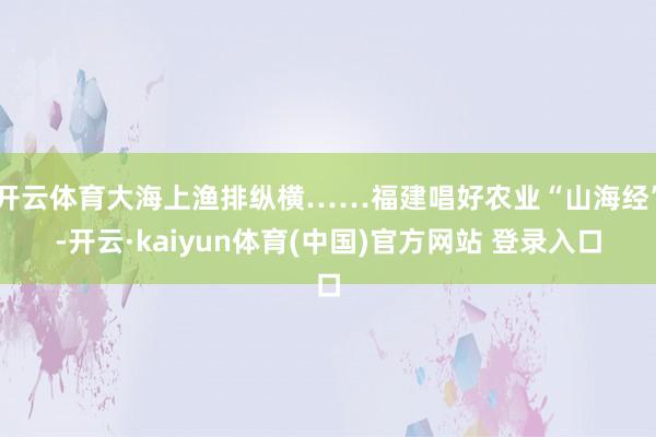 开云体育大海上渔排纵横……福建唱好农业“山海经”-开云·kaiyun体育(中国)官方网站 登录入口