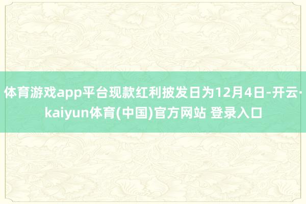 体育游戏app平台现款红利披发日为12月4日-开云·kaiyun体育(中国)官方网站 登录入口