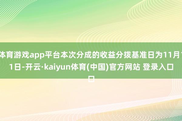 体育游戏app平台本次分成的收益分拨基准日为11月11日-开云·kaiyun体育(中国)官方网站 登录入口