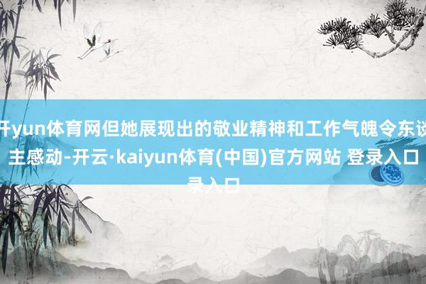 开yun体育网但她展现出的敬业精神和工作气魄令东谈主感动-开云·kaiyun体育(中国)官方网站 登录入口