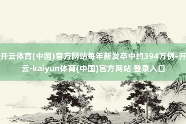 开云体育(中国)官方网站每年新发卒中约394万例-开云·kaiyun体育(中国)官方网站 登录入口