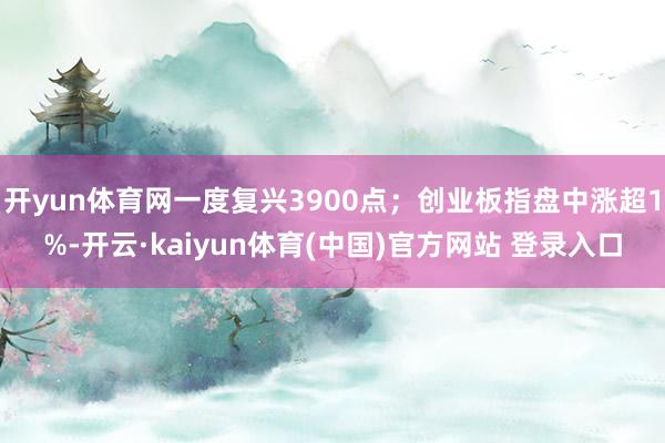 开yun体育网一度复兴3900点;创业板指盘中涨超1%-开云·kaiyun体育(中国)官方网站 登录入口