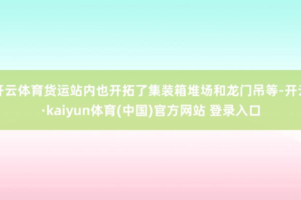 开云体育货运站内也开拓了集装箱堆场和龙门吊等-开云·kaiyun体育(中国)官方网站 登录入口