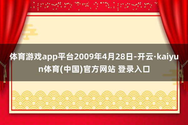 体育游戏app平台2009年4月28日-开云·kaiyun体育(中国)官方网站 登录入口