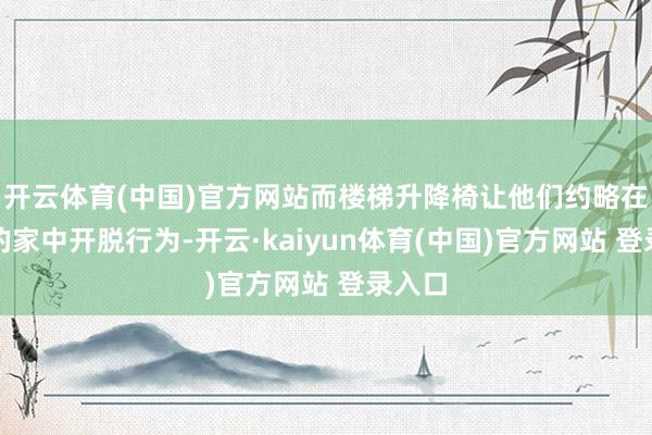 开云体育(中国)官方网站而楼梯升降椅让他们约略在熟谙的家中开脱行为-开云·kaiyun体育(中国)官方网站 登录入口