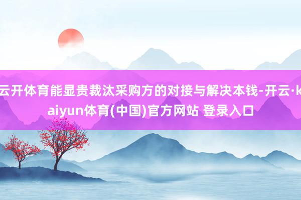 云开体育能显贵裁汰采购方的对接与解决本钱-开云·kaiyun体育(中国)官方网站 登录入口