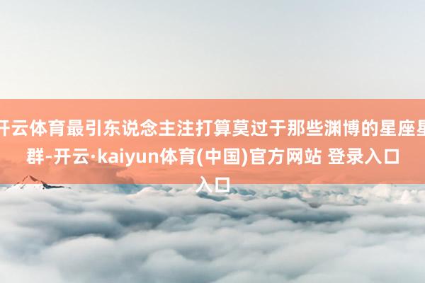 开云体育最引东说念主注打算莫过于那些渊博的星座星群-开云·kaiyun体育(中国)官方网站 登录入口