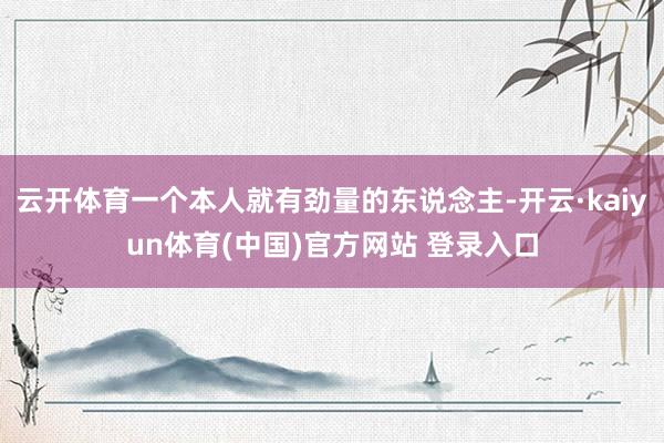 云开体育一个本人就有劲量的东说念主-开云·kaiyun体育(中国)官方网站 登录入口