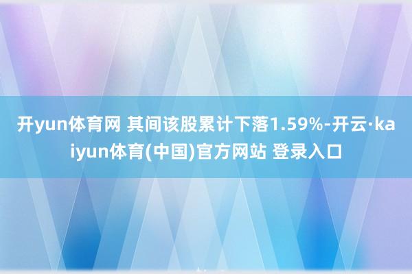 开yun体育网 其间该股累计下落1.59%-开云·kaiyun体育(中国)官方网站 登录入口