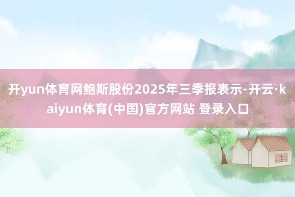 开yun体育网鲍斯股份2025年三季报表示-开云·kaiyun体育(中国)官方网站 登录入口