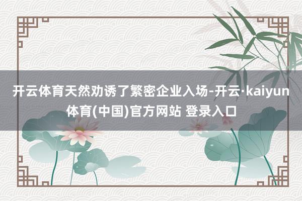 开云体育天然劝诱了繁密企业入场-开云·kaiyun体育(中国)官方网站 登录入口