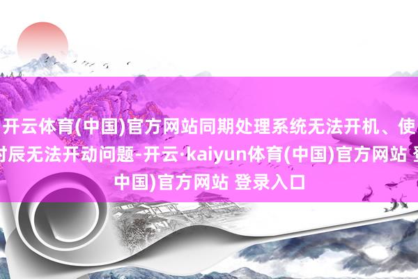 开云体育(中国)官方网站同期处理系统无法开机、使用一段时辰无法开动问题-开云·kaiyun体育(中国)官方网站 登录入口