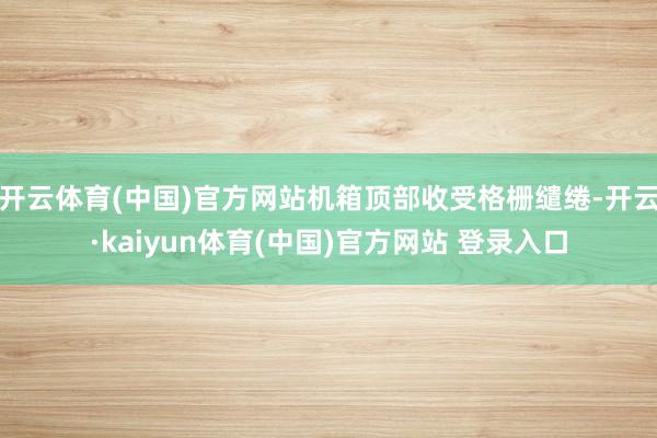 开云体育(中国)官方网站机箱顶部收受格栅缱绻-开云·kaiyun体育(中国)官方网站 登录入口