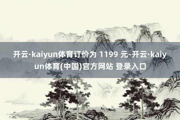 开云·kaiyun体育订价为 1199 元-开云·kaiyun体育(中国)官方网站 登录入口
