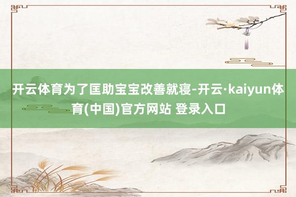 开云体育为了匡助宝宝改善就寝-开云·kaiyun体育(中国)官方网站 登录入口