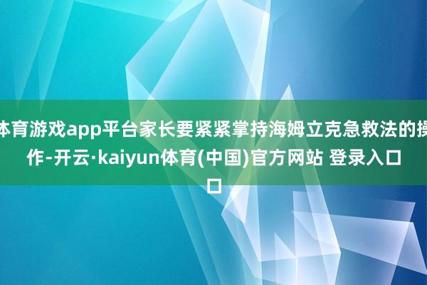 体育游戏app平台家长要紧紧掌持海姆立克急救法的操作-开云·kaiyun体育(中国)官方网站 登录入口