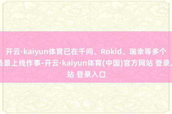 开云·kaiyun体育已在千问、Rokid、瑞幸等多个AI场景上线作事-开云·kaiyun体育(中国)官方网站 登录入口