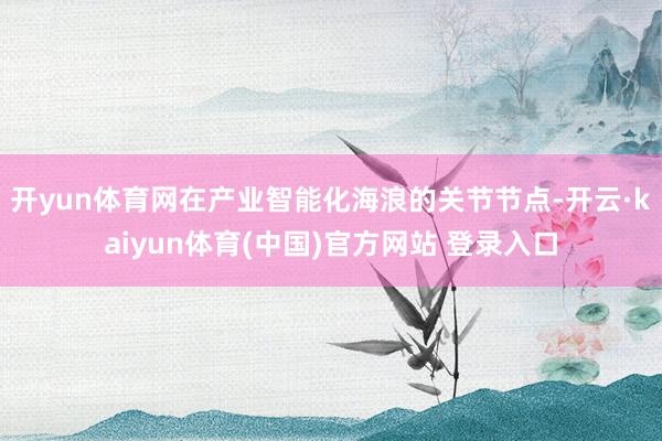 开yun体育网在产业智能化海浪的关节节点-开云·kaiyun体育(中国)官方网站 登录入口