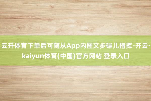 云开体育下单后可随从App内图文步碾儿指挥-开云·kaiyun体育(中国)官方网站 登录入口
