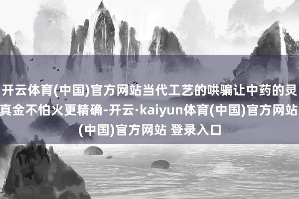 开云体育(中国)官方网站当代工艺的哄骗让中药的灵验因素提真金不怕火更精确-开云·kaiyun体育(中国)官方网站 登录入口