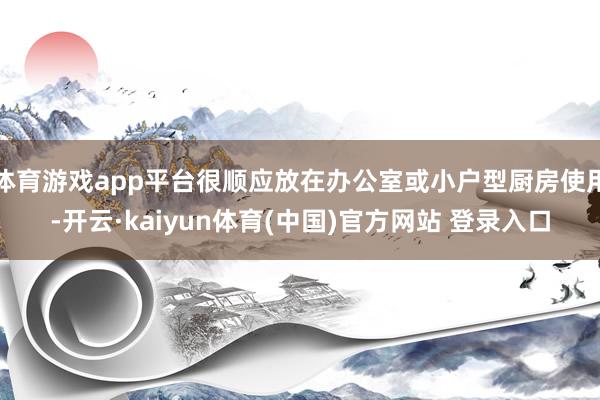 体育游戏app平台很顺应放在办公室或小户型厨房使用-开云·kaiyun体育(中国)官方网站 登录入口