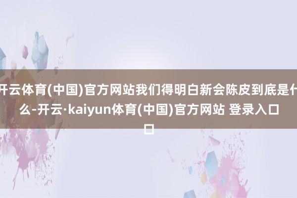 开云体育(中国)官方网站我们得明白新会陈皮到底是什么-开云·kaiyun体育(中国)官方网站 登录入口